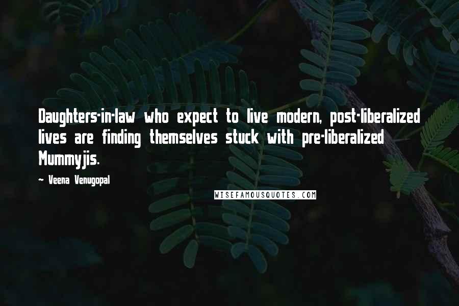 Veena Venugopal Quotes: Daughters-in-law who expect to live modern, post-liberalized lives are finding themselves stuck with pre-liberalized Mummyjis.