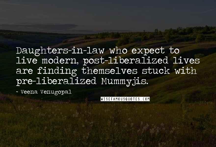 Veena Venugopal Quotes: Daughters-in-law who expect to live modern, post-liberalized lives are finding themselves stuck with pre-liberalized Mummyjis.