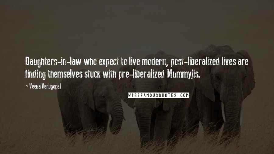 Veena Venugopal Quotes: Daughters-in-law who expect to live modern, post-liberalized lives are finding themselves stuck with pre-liberalized Mummyjis.