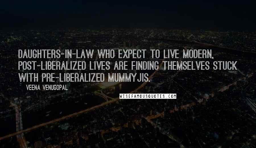 Veena Venugopal Quotes: Daughters-in-law who expect to live modern, post-liberalized lives are finding themselves stuck with pre-liberalized Mummyjis.