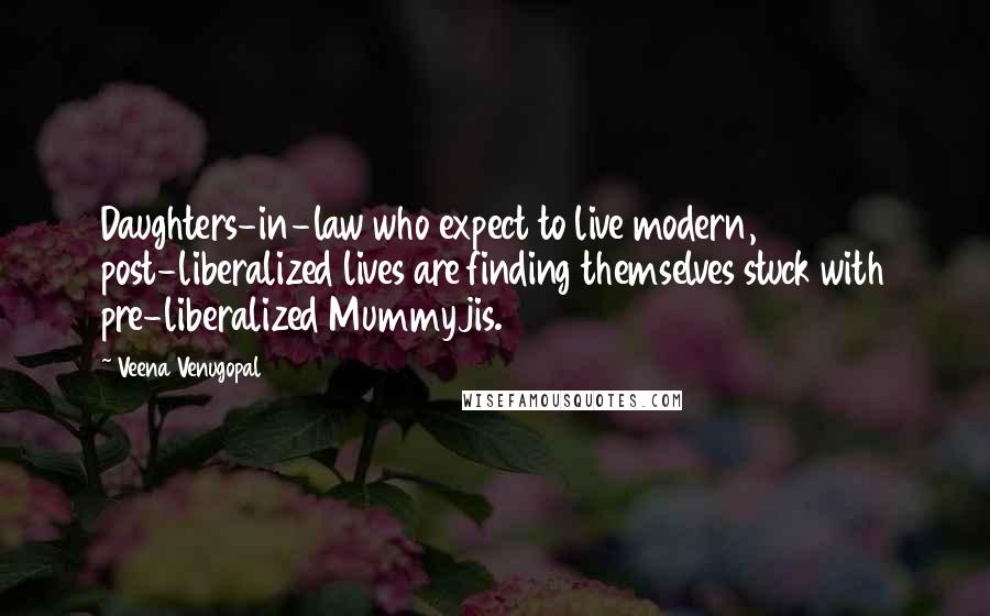 Veena Venugopal Quotes: Daughters-in-law who expect to live modern, post-liberalized lives are finding themselves stuck with pre-liberalized Mummyjis.