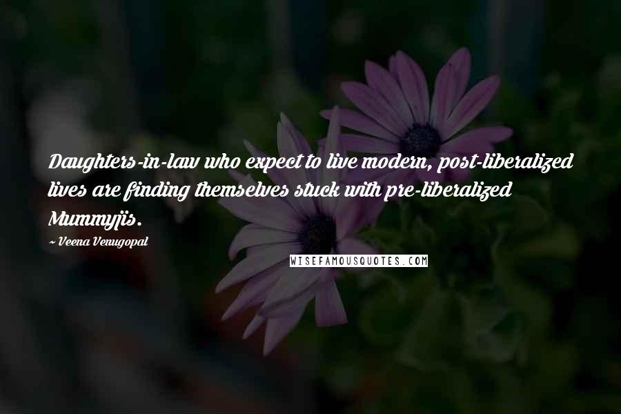 Veena Venugopal Quotes: Daughters-in-law who expect to live modern, post-liberalized lives are finding themselves stuck with pre-liberalized Mummyjis.