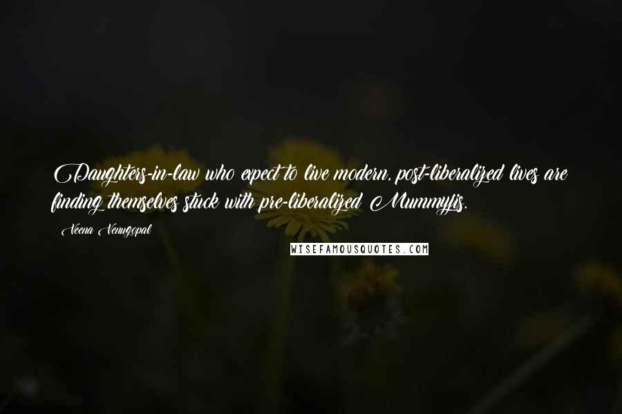 Veena Venugopal Quotes: Daughters-in-law who expect to live modern, post-liberalized lives are finding themselves stuck with pre-liberalized Mummyjis.