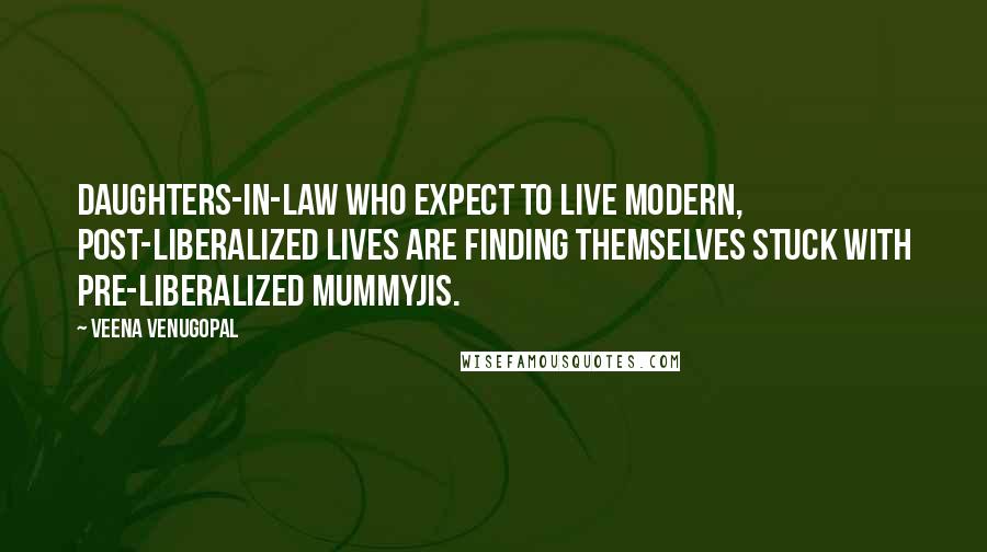 Veena Venugopal Quotes: Daughters-in-law who expect to live modern, post-liberalized lives are finding themselves stuck with pre-liberalized Mummyjis.