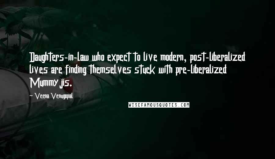 Veena Venugopal Quotes: Daughters-in-law who expect to live modern, post-liberalized lives are finding themselves stuck with pre-liberalized Mummyjis.