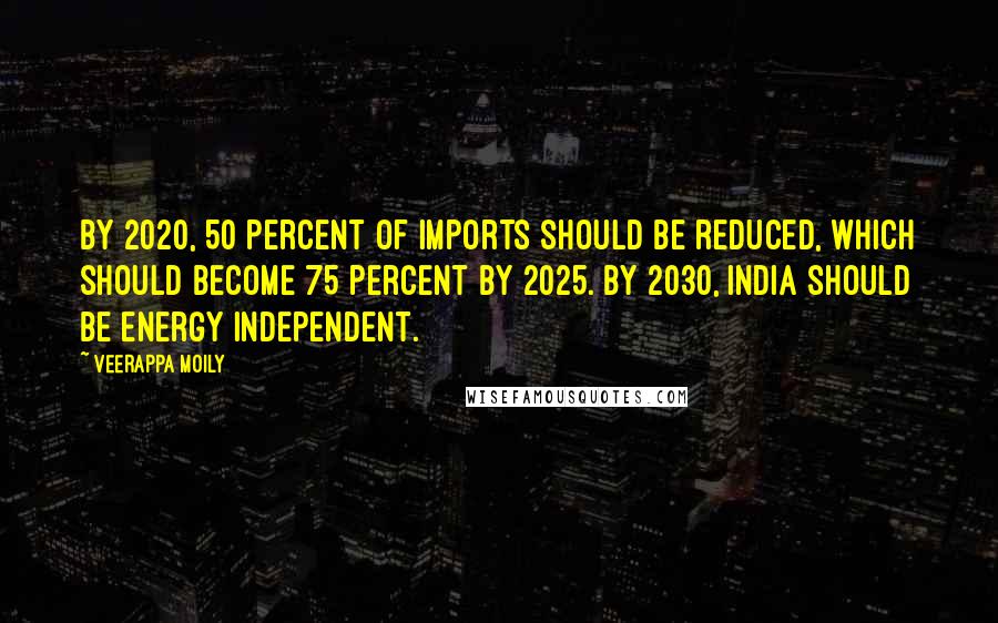 Veerappa Moily Quotes: By 2020, 50 percent of imports should be reduced, which should become 75 percent by 2025. By 2030, India should be energy independent.