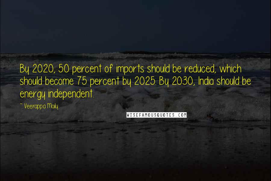 Veerappa Moily Quotes: By 2020, 50 percent of imports should be reduced, which should become 75 percent by 2025. By 2030, India should be energy independent.