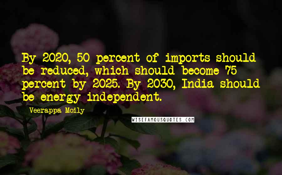 Veerappa Moily Quotes: By 2020, 50 percent of imports should be reduced, which should become 75 percent by 2025. By 2030, India should be energy independent.