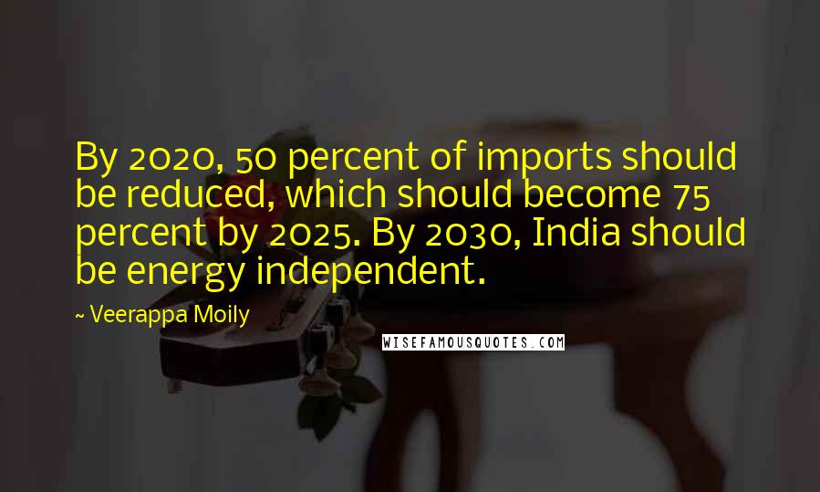 Veerappa Moily Quotes: By 2020, 50 percent of imports should be reduced, which should become 75 percent by 2025. By 2030, India should be energy independent.