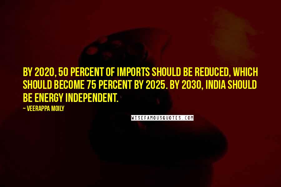 Veerappa Moily Quotes: By 2020, 50 percent of imports should be reduced, which should become 75 percent by 2025. By 2030, India should be energy independent.