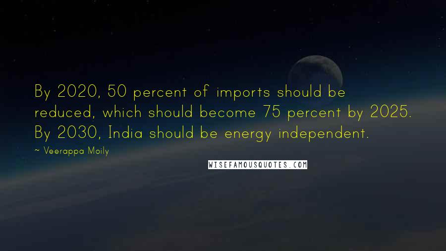 Veerappa Moily Quotes: By 2020, 50 percent of imports should be reduced, which should become 75 percent by 2025. By 2030, India should be energy independent.