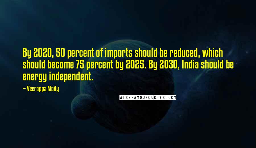 Veerappa Moily Quotes: By 2020, 50 percent of imports should be reduced, which should become 75 percent by 2025. By 2030, India should be energy independent.