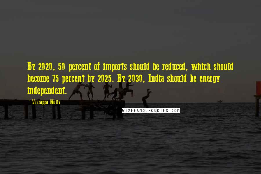 Veerappa Moily Quotes: By 2020, 50 percent of imports should be reduced, which should become 75 percent by 2025. By 2030, India should be energy independent.