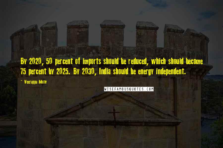 Veerappa Moily Quotes: By 2020, 50 percent of imports should be reduced, which should become 75 percent by 2025. By 2030, India should be energy independent.