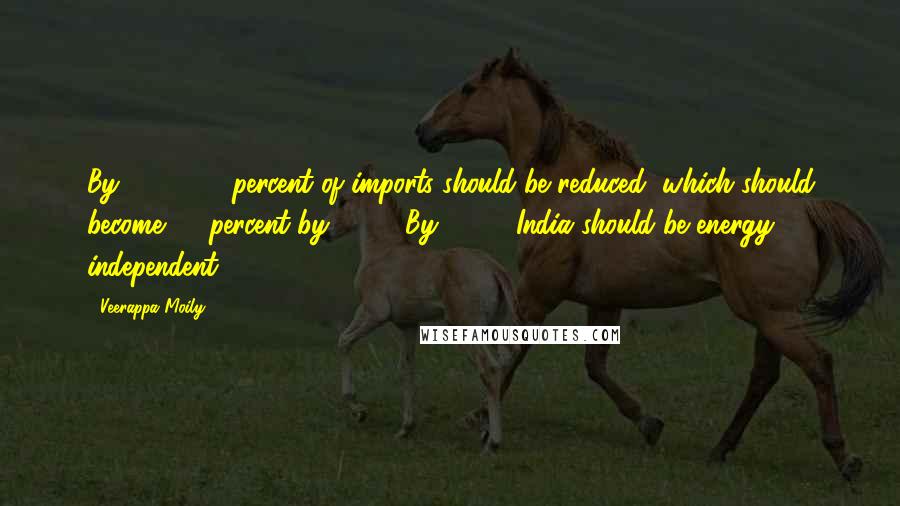 Veerappa Moily Quotes: By 2020, 50 percent of imports should be reduced, which should become 75 percent by 2025. By 2030, India should be energy independent.