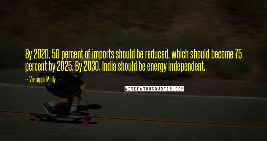 Veerappa Moily Quotes: By 2020, 50 percent of imports should be reduced, which should become 75 percent by 2025. By 2030, India should be energy independent.