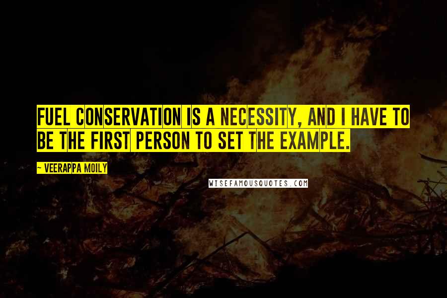 Veerappa Moily Quotes: Fuel conservation is a necessity, and I have to be the first person to set the example.