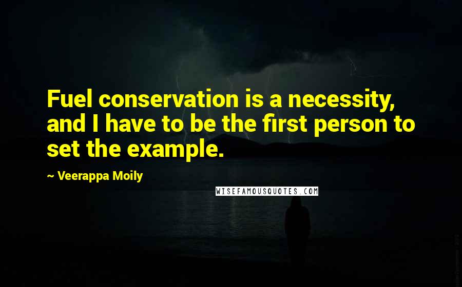 Veerappa Moily Quotes: Fuel conservation is a necessity, and I have to be the first person to set the example.