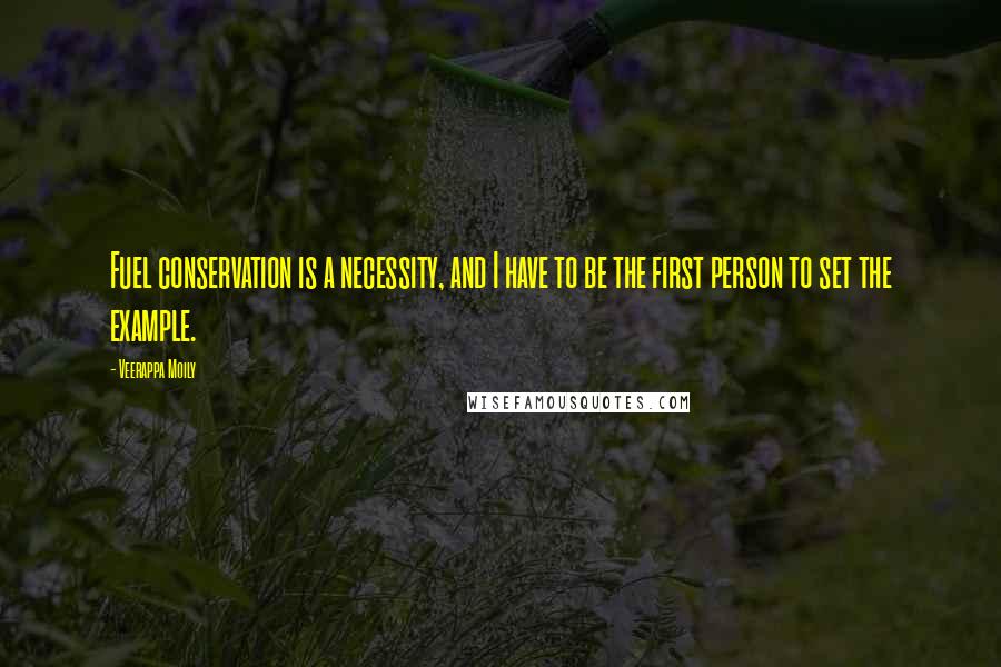 Veerappa Moily Quotes: Fuel conservation is a necessity, and I have to be the first person to set the example.
