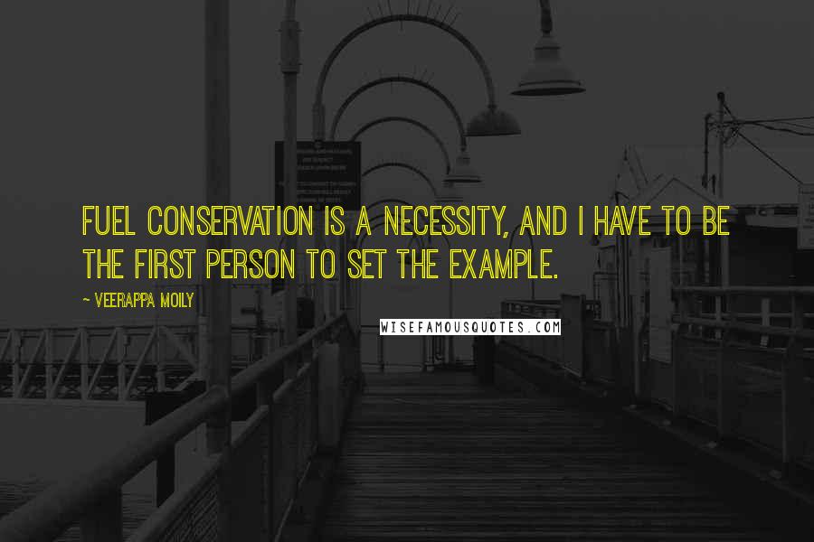 Veerappa Moily Quotes: Fuel conservation is a necessity, and I have to be the first person to set the example.
