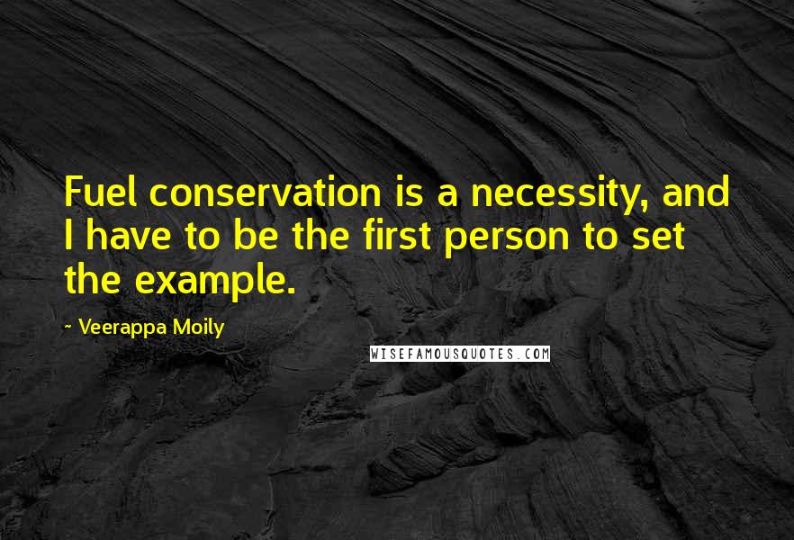 Veerappa Moily Quotes: Fuel conservation is a necessity, and I have to be the first person to set the example.