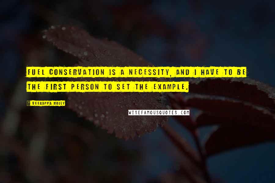 Veerappa Moily Quotes: Fuel conservation is a necessity, and I have to be the first person to set the example.