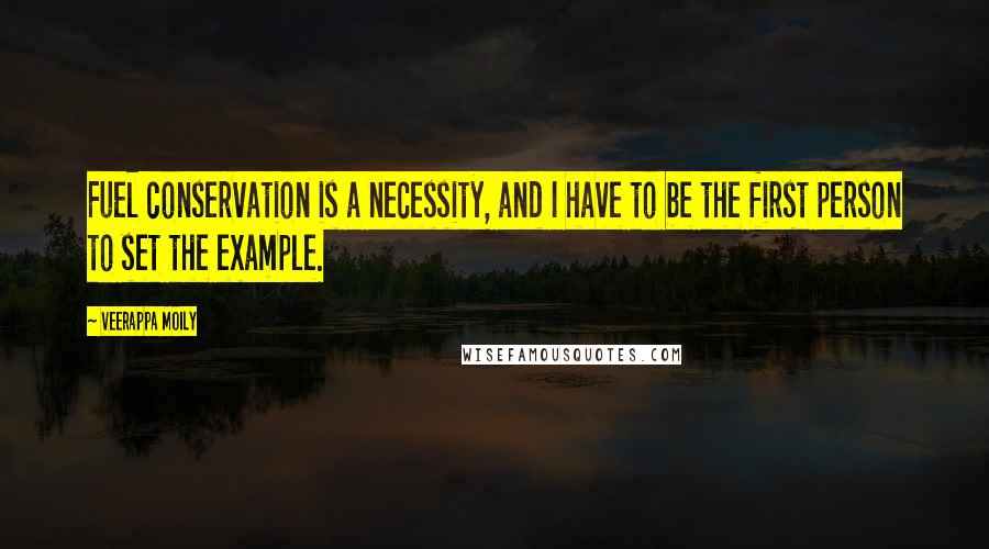 Veerappa Moily Quotes: Fuel conservation is a necessity, and I have to be the first person to set the example.