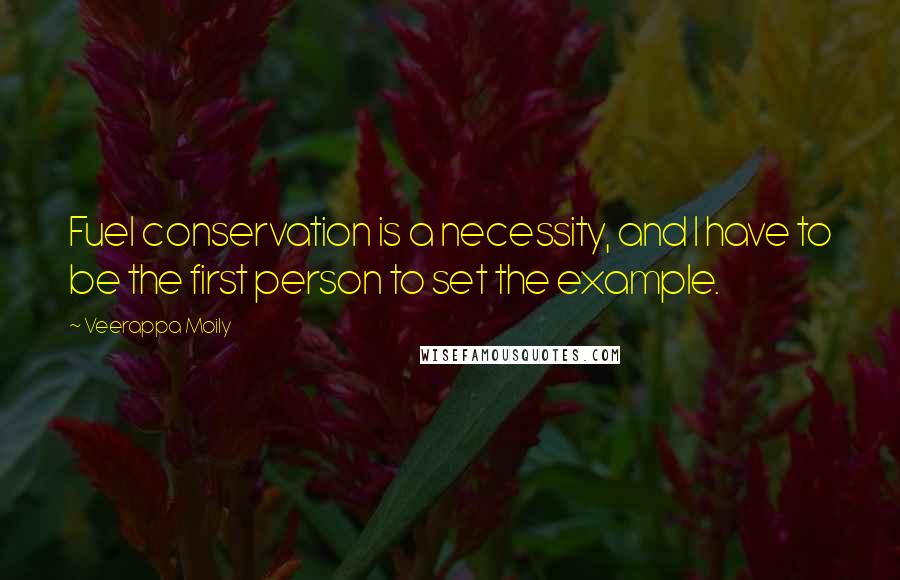 Veerappa Moily Quotes: Fuel conservation is a necessity, and I have to be the first person to set the example.
