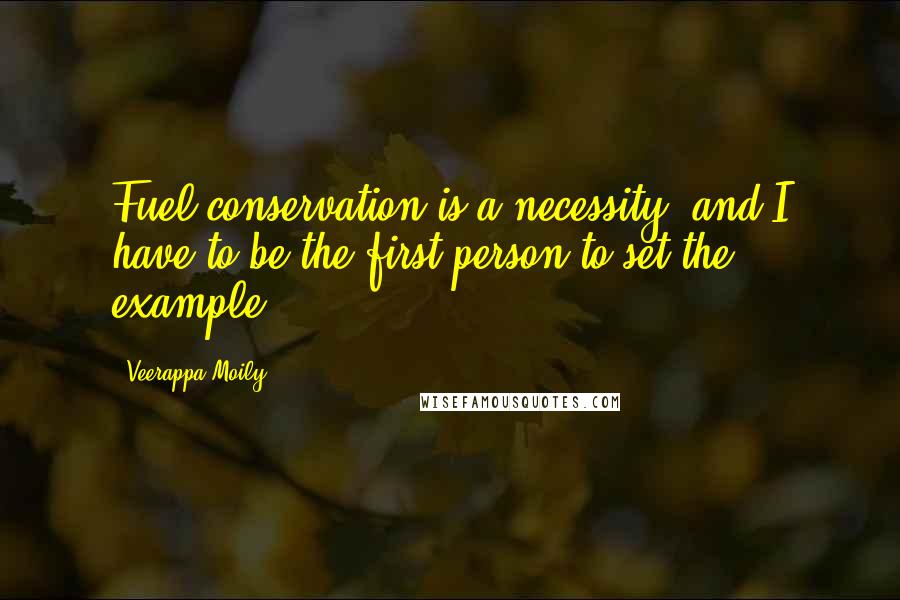 Veerappa Moily Quotes: Fuel conservation is a necessity, and I have to be the first person to set the example.