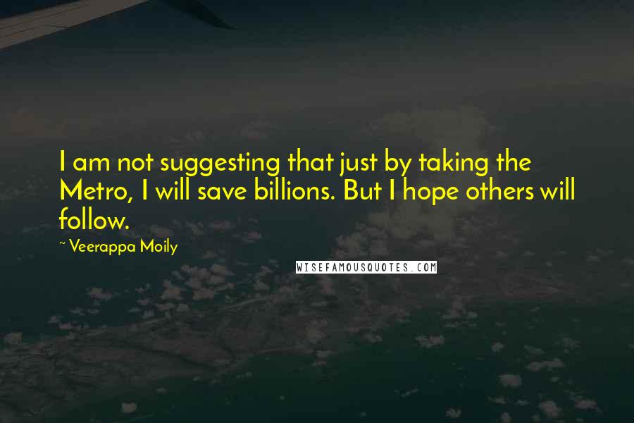 Veerappa Moily Quotes: I am not suggesting that just by taking the Metro, I will save billions. But I hope others will follow.