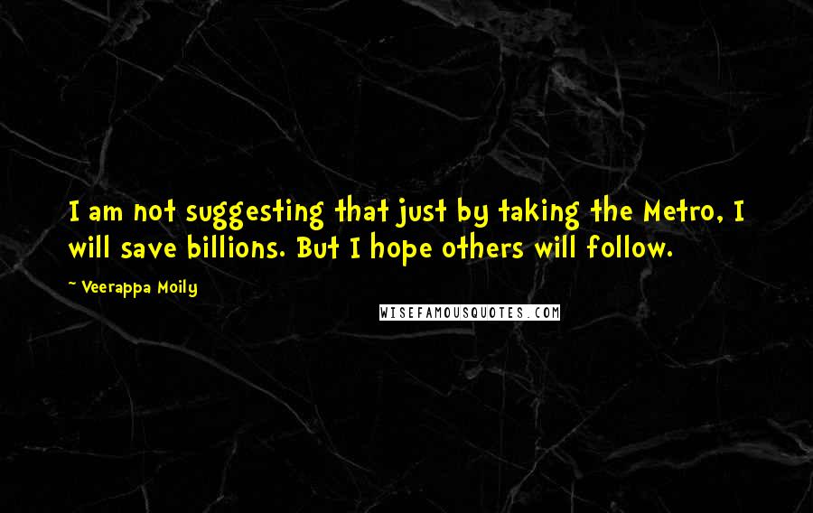 Veerappa Moily Quotes: I am not suggesting that just by taking the Metro, I will save billions. But I hope others will follow.