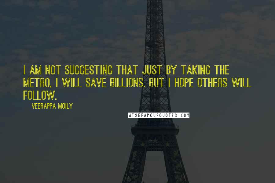 Veerappa Moily Quotes: I am not suggesting that just by taking the Metro, I will save billions. But I hope others will follow.