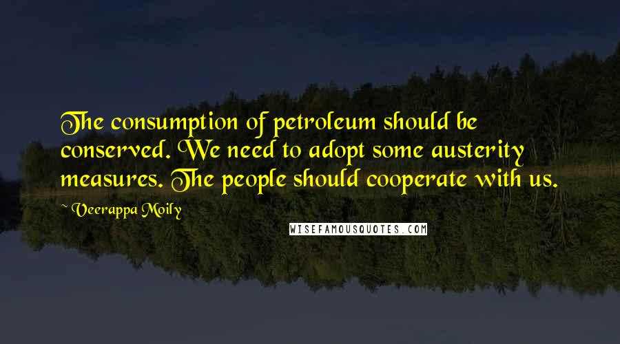 Veerappa Moily Quotes: The consumption of petroleum should be conserved. We need to adopt some austerity measures. The people should cooperate with us.