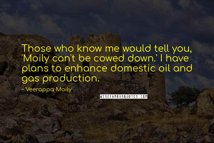 Veerappa Moily Quotes: Those who know me would tell you, 'Moily can't be cowed down.' I have plans to enhance domestic oil and gas production.