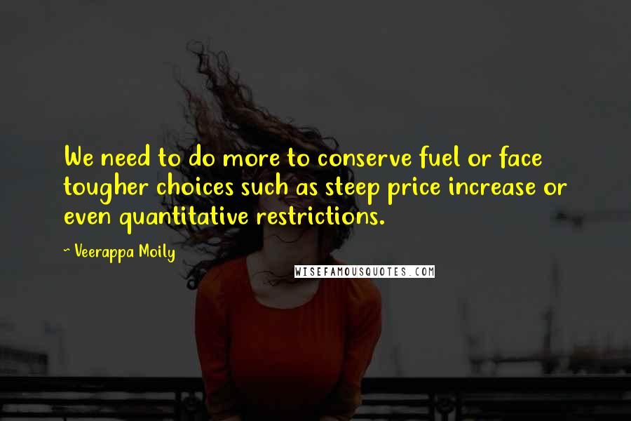 Veerappa Moily Quotes: We need to do more to conserve fuel or face tougher choices such as steep price increase or even quantitative restrictions.