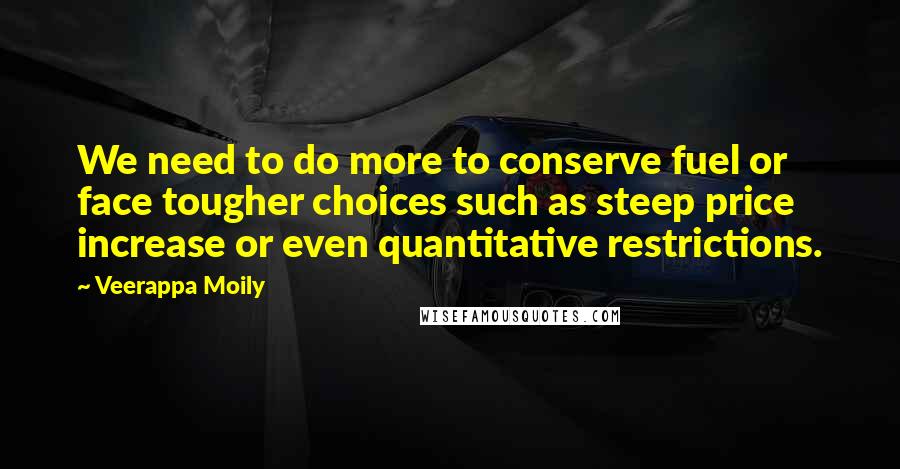Veerappa Moily Quotes: We need to do more to conserve fuel or face tougher choices such as steep price increase or even quantitative restrictions.