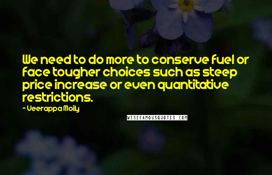 Veerappa Moily Quotes: We need to do more to conserve fuel or face tougher choices such as steep price increase or even quantitative restrictions.