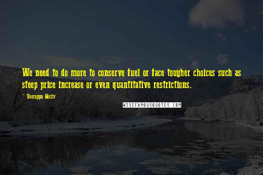 Veerappa Moily Quotes: We need to do more to conserve fuel or face tougher choices such as steep price increase or even quantitative restrictions.