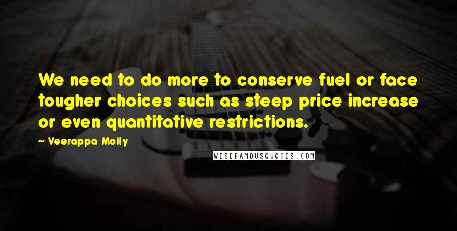 Veerappa Moily Quotes: We need to do more to conserve fuel or face tougher choices such as steep price increase or even quantitative restrictions.