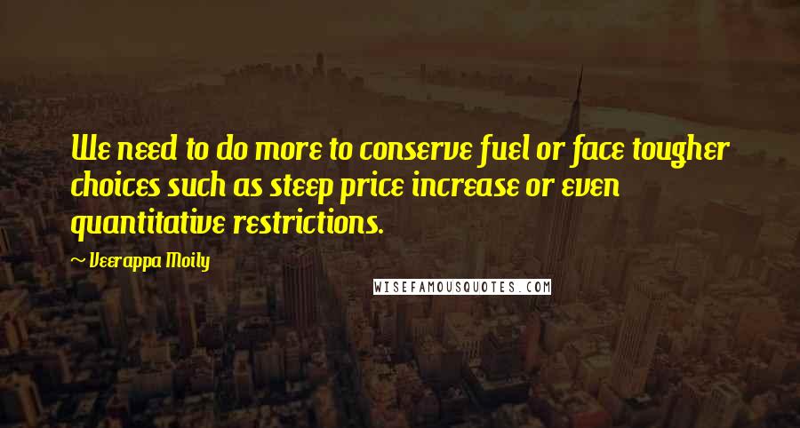 Veerappa Moily Quotes: We need to do more to conserve fuel or face tougher choices such as steep price increase or even quantitative restrictions.