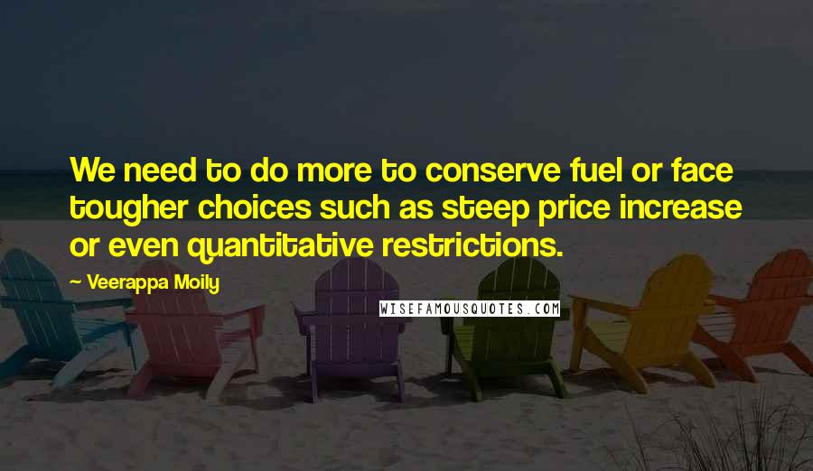 Veerappa Moily Quotes: We need to do more to conserve fuel or face tougher choices such as steep price increase or even quantitative restrictions.