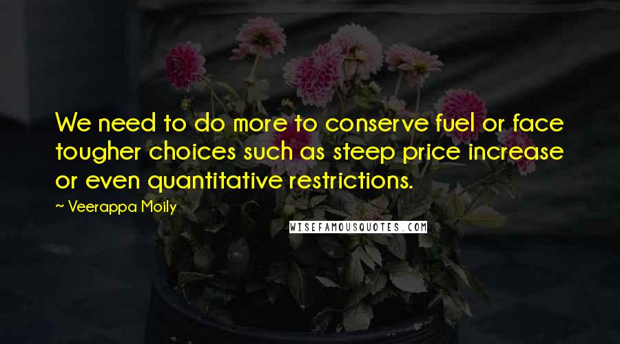 Veerappa Moily Quotes: We need to do more to conserve fuel or face tougher choices such as steep price increase or even quantitative restrictions.