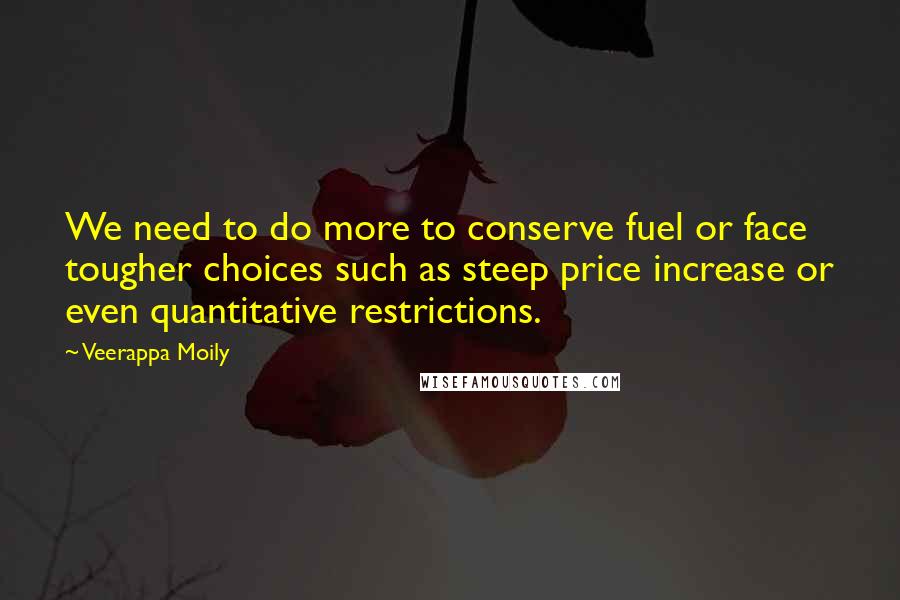 Veerappa Moily Quotes: We need to do more to conserve fuel or face tougher choices such as steep price increase or even quantitative restrictions.