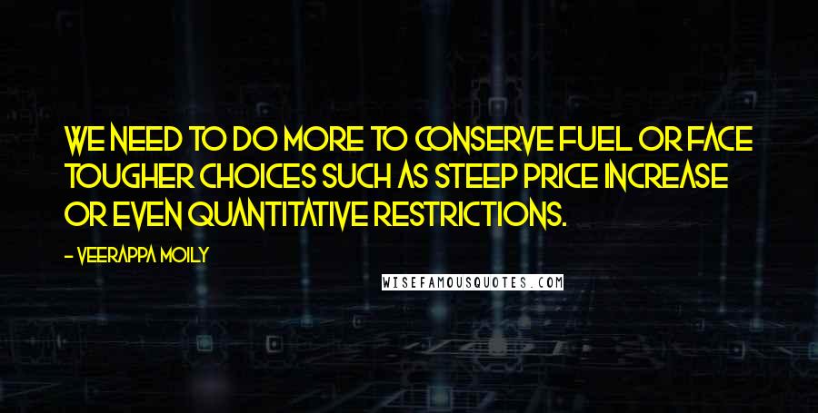 Veerappa Moily Quotes: We need to do more to conserve fuel or face tougher choices such as steep price increase or even quantitative restrictions.