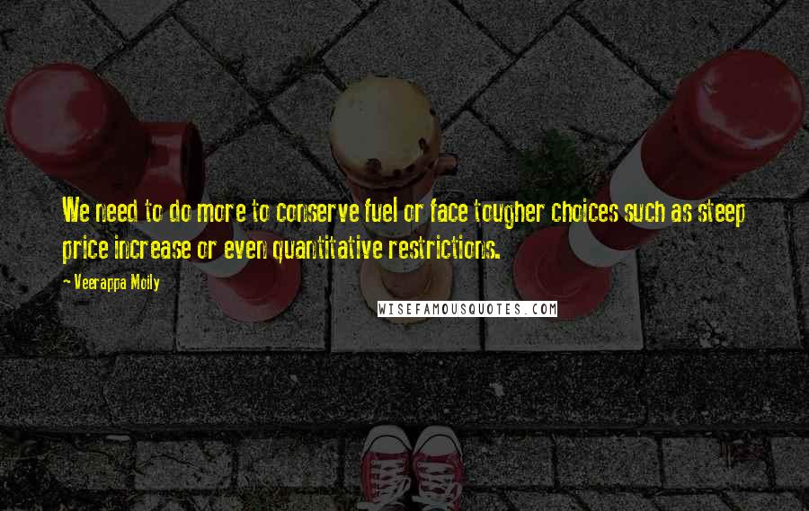 Veerappa Moily Quotes: We need to do more to conserve fuel or face tougher choices such as steep price increase or even quantitative restrictions.