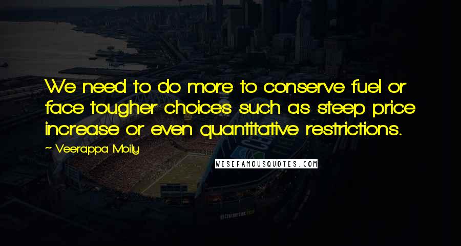 Veerappa Moily Quotes: We need to do more to conserve fuel or face tougher choices such as steep price increase or even quantitative restrictions.