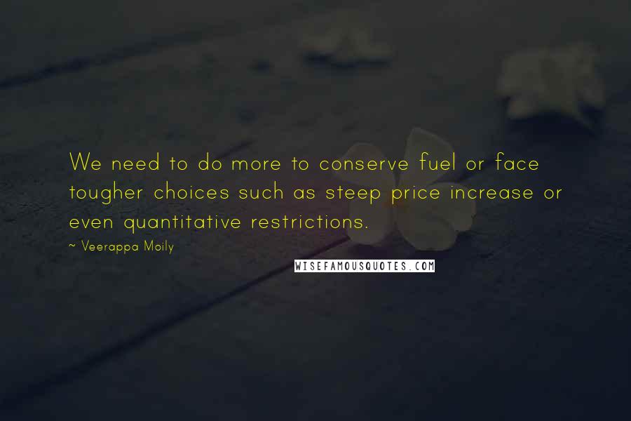 Veerappa Moily Quotes: We need to do more to conserve fuel or face tougher choices such as steep price increase or even quantitative restrictions.