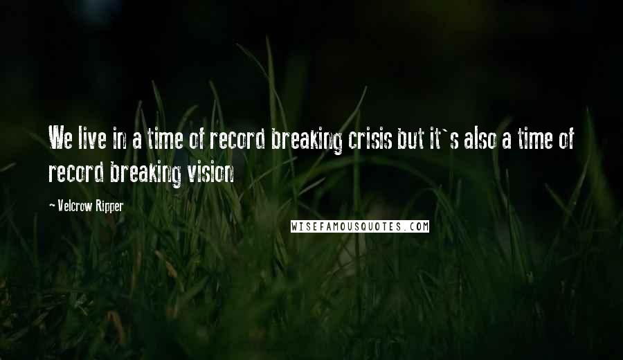 Velcrow Ripper Quotes: We live in a time of record breaking crisis but it's also a time of record breaking vision