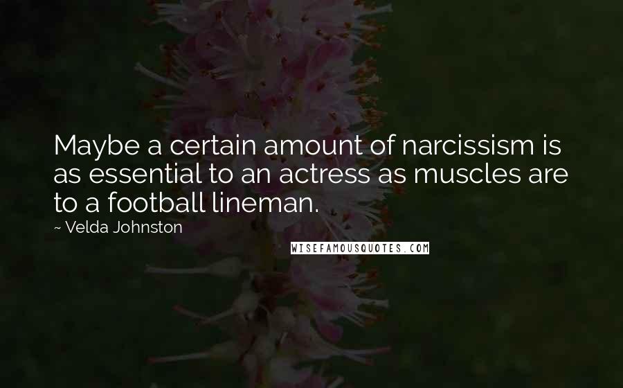 Velda Johnston Quotes: Maybe a certain amount of narcissism is as essential to an actress as muscles are to a football lineman.