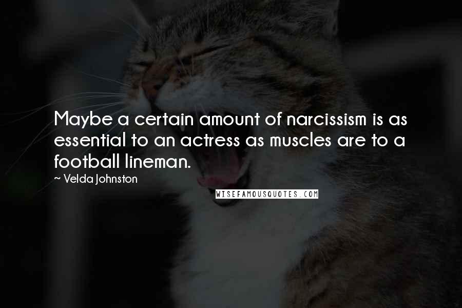 Velda Johnston Quotes: Maybe a certain amount of narcissism is as essential to an actress as muscles are to a football lineman.